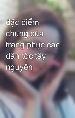 đặc điểm chung của trang phục các dân tộc tây nguyên