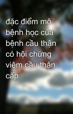 đặc điểm mô bệnh học của bệnh cầu thận có hội chứng viêm cầu thận cấp