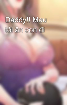 Daddy!! Mau tới ăn con đi