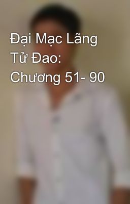 Đại Mạc Lãng Tử Đao: Chương 51- 90