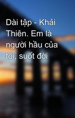 Dài tập - Khải Thiên. Em là người hầu của tôi, suốt đời 😊