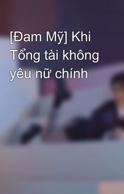 [Đam Mỹ] Khi Tổng tài không yêu nữ chính