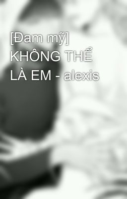 [Đam mỹ] KHÔNG THỂ LÀ EM - alexis