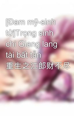 [Đam mỹ-sinh tử]Trọng sinh chi Giang lang tài bất tẫn 重生之江郎财不尽