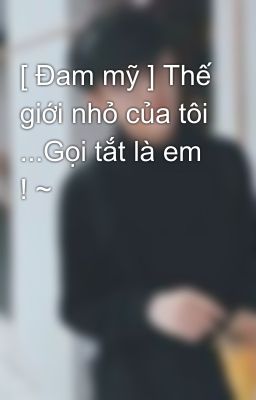 [ Đam mỹ ] Thế giới nhỏ của tôi ...Gọi tắt là em ! ~