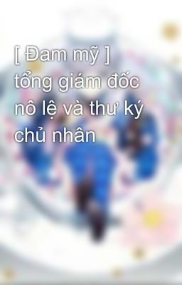 [ Đam mỹ ] tổng giám đốc nô lệ và thư ký chủ nhân