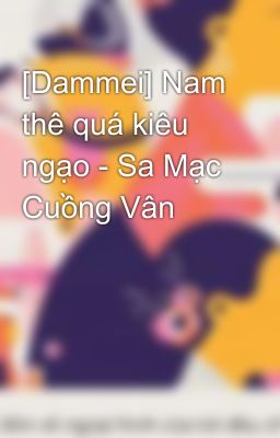 [Dammei] Nam thê quá kiêu ngạo - Sa Mạc Cuồng Vân