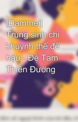 [Dammei] Trùng sinh chi khuynh thế đế hậu - Đệ Tam Thiên Đường