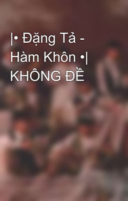 |• Đặng Tả - Hàm Khôn •| KHÔNG ĐỀ