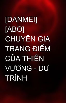 [DANMEI] [ABO] CHUYÊN GIA TRANG ĐIỂM CỦA THIÊN VƯƠNG - DƯ TRÌNH