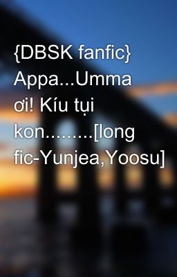 {DBSK fanfic} Appa...Umma ơi! Kíu tụi kon.........[long fic-Yunjea,Yoosu]