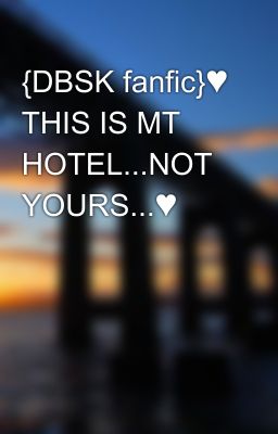 {DBSK fanfic}♥ THIS IS MT HOTEL...NOT YOURS...♥