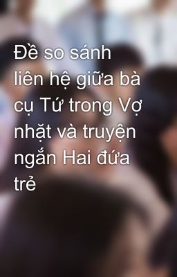 Đề so sánh liên hệ giữa bà cụ Tứ trong Vợ nhặt và truyện ngắn Hai đứa trẻ