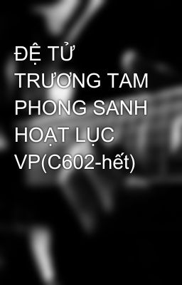 ĐỆ TỬ TRƯƠNG TAM PHONG SANH HOẠT LỤC VP(C602-hết)