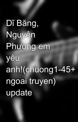 Dĩ Băng, Nguyên Phương em yêu anh!(chuong1-45+ ngoai truyen) update