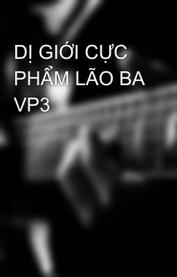 DỊ GIỚI CỰC PHẨM LÃO BA VP3