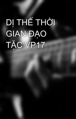 DỊ THẾ THỜI GIAN ĐẠO TẶC VP17