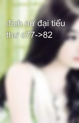 đích nữ đại tiểu thư c77->82