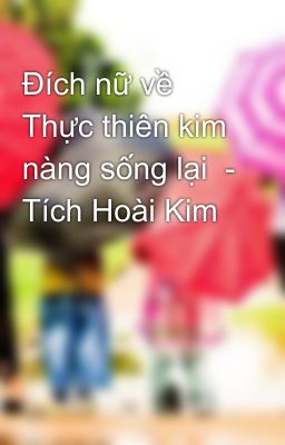 Đích nữ về Thực thiên kim nàng sống lại  - Tích Hoài Kim