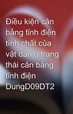 Điều kiện cân bằng tĩnh điện tính chất của vật dẫn ở trạng thái cân bằng tĩnh điện DungD09DT2