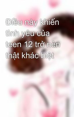 Điều này khiến tình yêu của teen 12 trở nên thật khác biệt