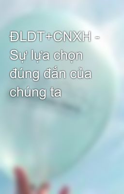 ĐLDT+CNXH - Sự lựa chọn đúng đắn của chúng ta