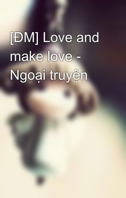 [ĐM] Love and make love - Ngoại truyện