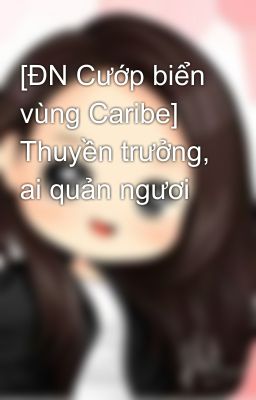 [ĐN Cướp biển vùng Caribe] Thuyền trưởng, ai quản ngươi