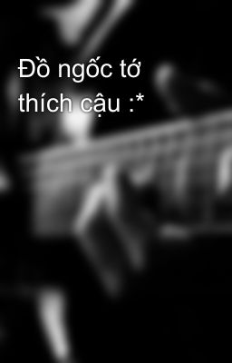 Đồ ngốc tớ thích cậu :*