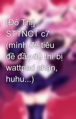 [Đô Thị] STTNCT c7 (mình để tiêu đề đầy đủ thì bị wattpad chặn, huhu...)