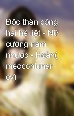 Độc thân công hại hệ liệt - Nữ cường nam nhược - Hoàn( meoconlunar cv)