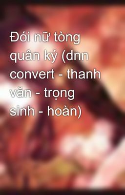 Đói nữ tòng quân ký (dnn convert - thanh văn - trọng sinh - hoàn)