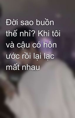 Đời sao buồn thế nhỉ? Khi tôi và cậu có hôn ước rồi lại lạc mất nhau 