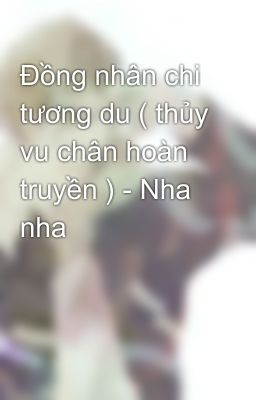 Đồng nhân chi tương du ( thủy vu chân hoàn truyền ) - Nha nha