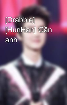 [Drabble] [HunHan] Gần anh