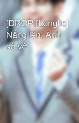 [DROP][Longfic] Nắng lên, Anh sẽ về 