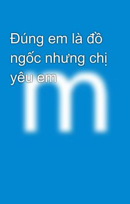 Đúng em là đồ ngốc nhưng chị yêu em