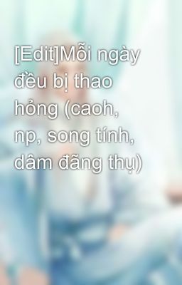 [Edit]Mỗi ngày đều bị thao hỏng (caoh, np, song tính, dâm đãng thụ)