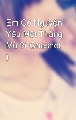 Em Có Nguyện Yêu Một Thằng Mù ?( Oneshot )