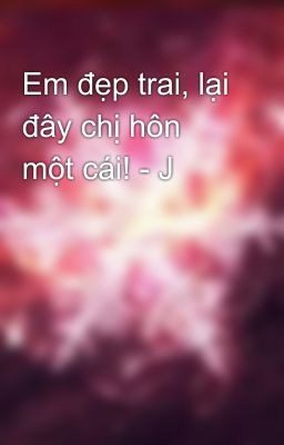 Em đẹp trai, lại đây chị hôn một cái! - J