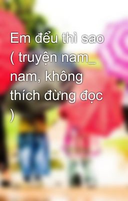 Em đểu thì sao ( truyện nam_ nam, không thích đừng đọc )