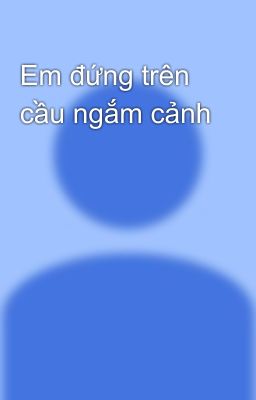 Em đứng trên cầu ngắm cảnh 