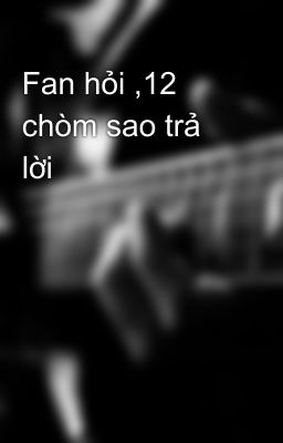 Fan hỏi ,12 chòm sao trả lời