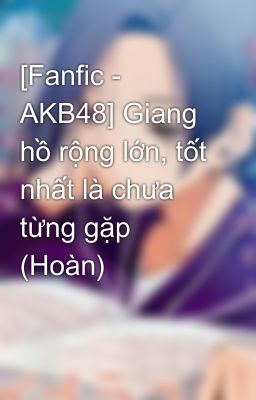 [Fanfic - AKB48] Giang hồ rộng lớn, tốt nhất là chưa từng gặp (Hoàn)