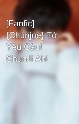 [Fanfic] {Chunjoe} Tớ Yêu Cậu! ChunJi Ah!