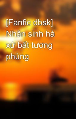 [Fanfic dbsk] Nhân sinh hà xứ bất tương phùng