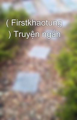 ( Firstkhaotung  ) Truyện ngắn 