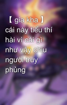 【 gia kha 】 cái này tiểu thí hài vì cái gì như vậy chịu người truy phủng