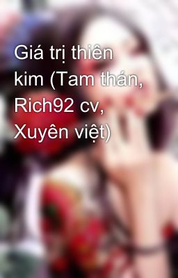 Giá trị thiên kim (Tam thán, Rich92 cv, Xuyên việt)