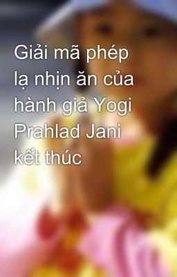 Giải mã phép lạ nhịn ăn của hành giả Yogi Prahlad Jani kết thúc